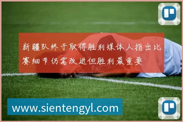 新疆队终于取得胜利媒体人指出比赛细节仍需改进但胜利最重要