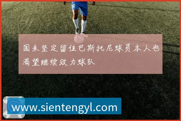 国米坚定留住巴斯托尼球员本人也渴望继续效力球队