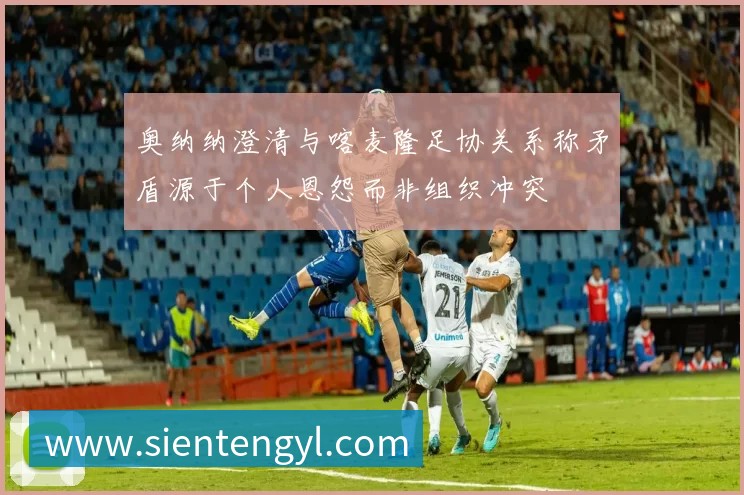 奥纳纳澄清与喀麦隆足协关系称矛盾源于个人恩怨而非组织冲突