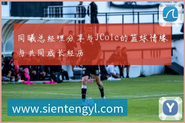 同曦总经理分享与JCole的篮球情缘与共同成长经历