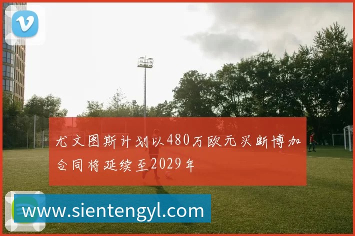 尤文图斯计划以480万欧元买断博加合同将延续至2029年