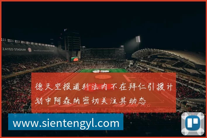 德天空报道科法内不在拜仁引援计划中阿森纳密切关注其动态