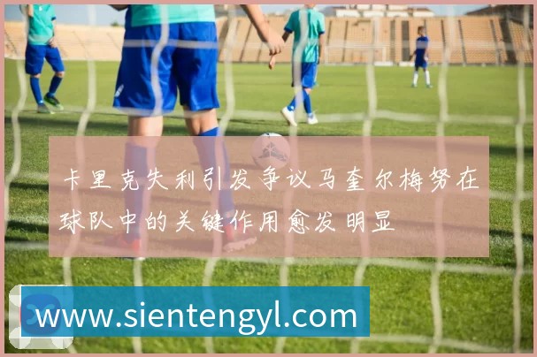 卡里克失利引发争议马奎尔梅努在球队中的关键作用愈发明显