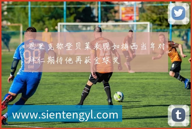 恩里克称登贝莱表现如梅西当年对拜仁期待他再获金球奖